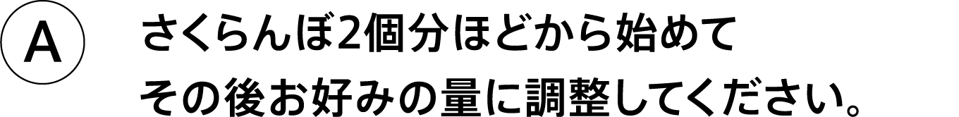 A.さくらんぼ2個分ほどから始めてその後お好みの量に調整してください。