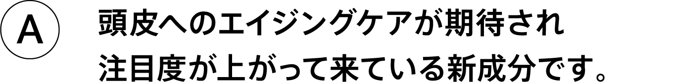 A.頭皮へのエイジングケアが期待され注目度が上がって来ている新成分です。