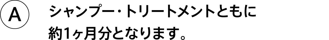 A.シャンプー・トリートメントともに約1ヶ月分となります。