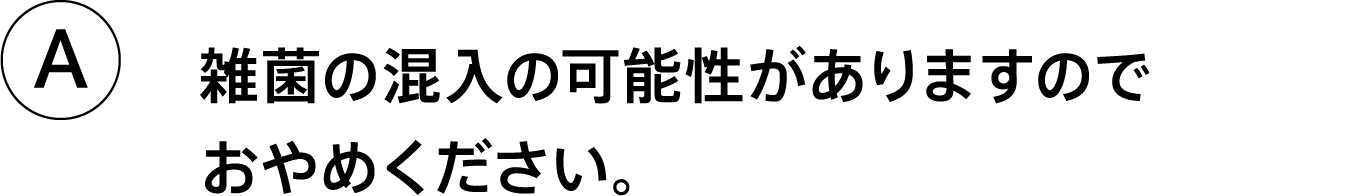 A.雑菌の混入の可能性がありますのでおやめください。