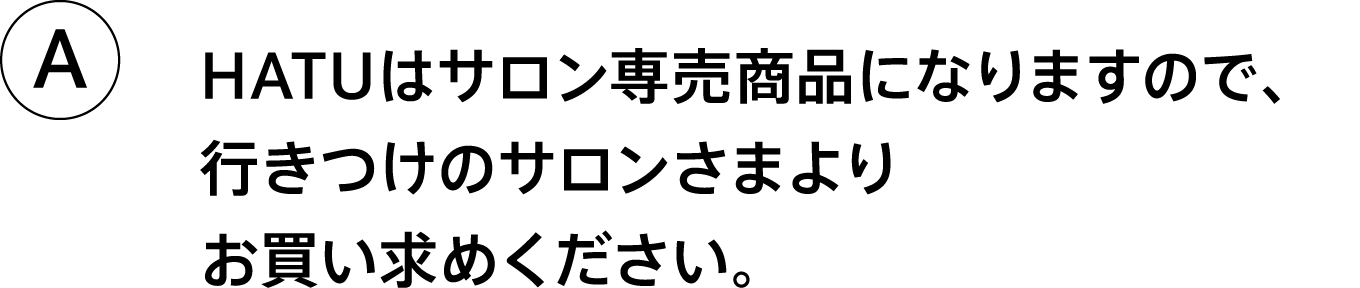 A.HATUはサロン専売商品になりますので、行きつけのサロンさまよりお買い求めください。
