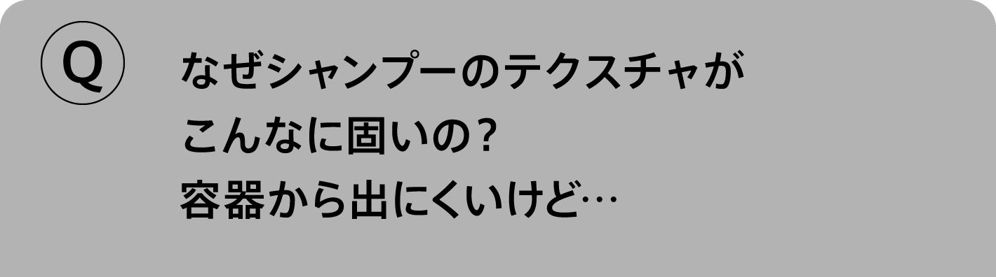 Q.なぜシャンプーのテクスチャがこんなに固いの？容器から出にくいけど…