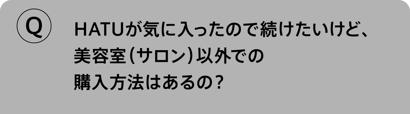 Q.HATUが気に入ったので続けたいけど、美容室（サロン）以外での購入方法はあるの？