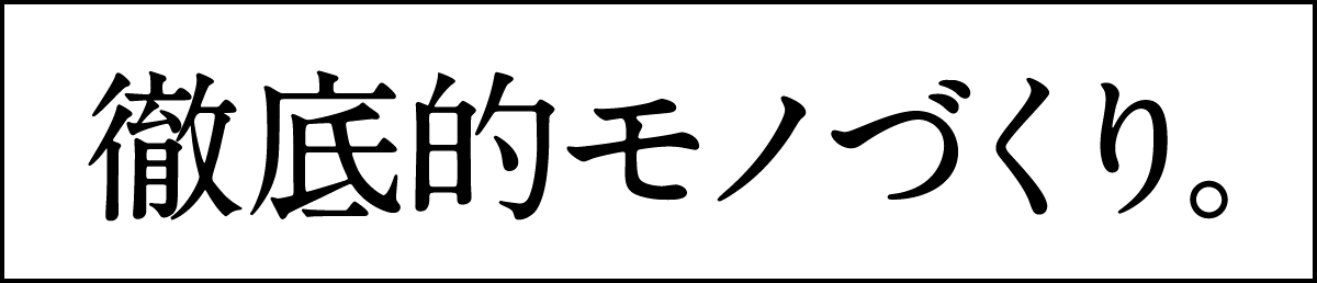 徹底的モノづくり。