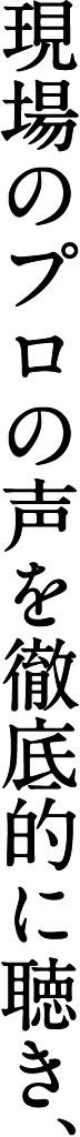 現場のプロの声を徹底的に聴き、