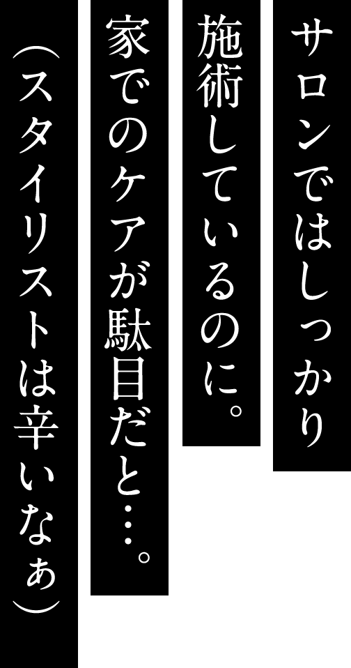 サロンではしっかり施術しているのに。家でのケアが駄目だと…。（スタイリストは辛いなぁ）