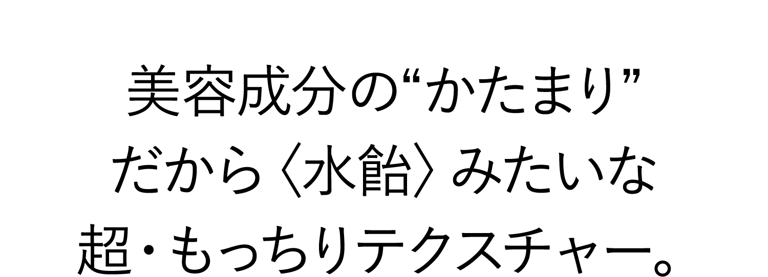 美容成分の“かたまり”だから〈水飴〉みたいな超・もっちりテクスチャー。