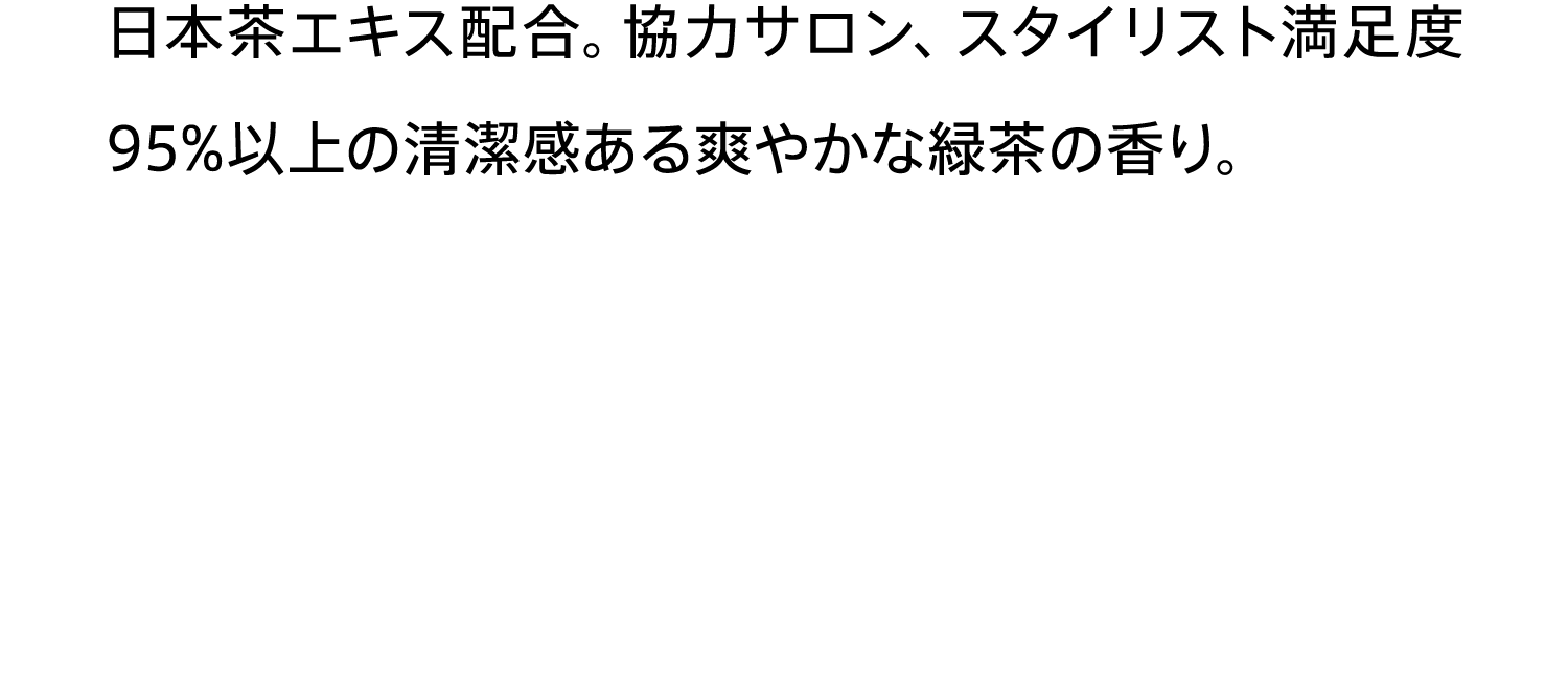日本茶エキス配合。協力サロン、スタイリスト満足度95%以上の清潔感ある爽やかな緑茶の香り。