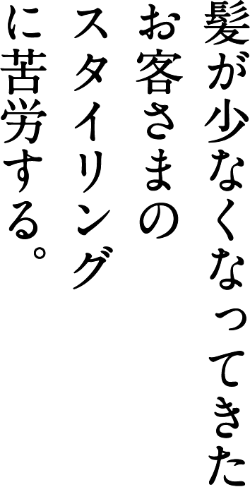髪が少なくなってきたお客さまのスタイリングに苦労する。