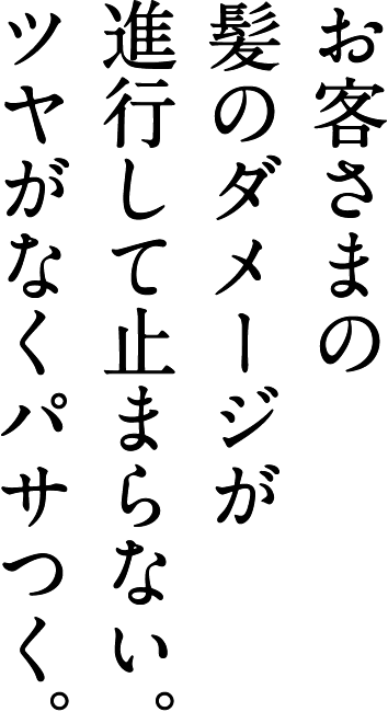 お客さまの髪のダメージが進行して止まらない。ツヤがなくパサつく。
